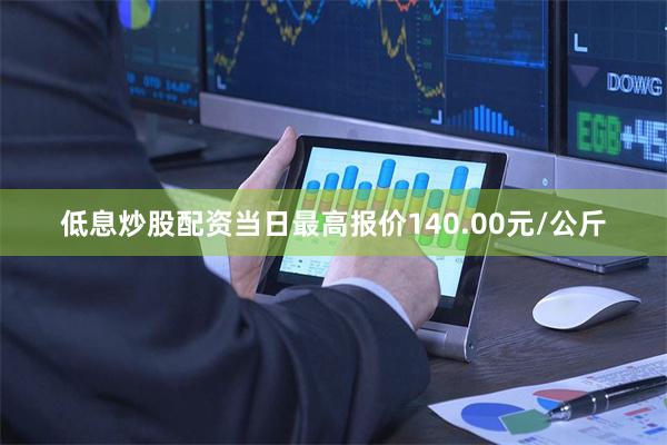 低息炒股配资当日最高报价140.00元/公斤