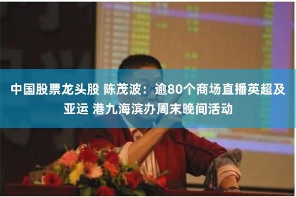 中国股票龙头股 陈茂波：逾80个商场直播英超及亚运 港九海滨办周末晚间活动