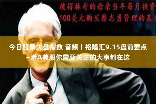 今日股票大盘指数 音频丨格隆汇9.15盘前要点—港A美股你需要关注的大事都在这