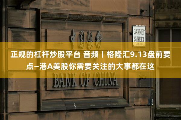 正规的杠杆炒股平台 音频丨格隆汇9.13盘前要点—港A美股你需要关注的大事都在这