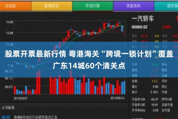 股票开票最新行情 粤港海关“跨境一锁计划”覆盖广东14城60个清关点