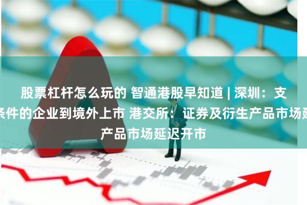 股票杠杆怎么玩的 智通港股早知道 | 深圳：支持符合条件的企业到境外上市 港交所：证券及衍生产品市场延迟开市