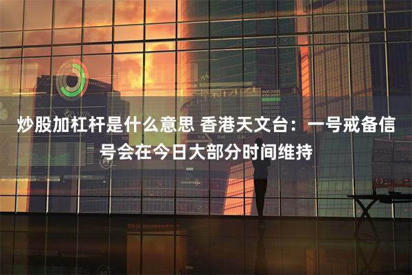 炒股加杠杆是什么意思 香港天文台：一号戒备信号会在今日大部分时间维持