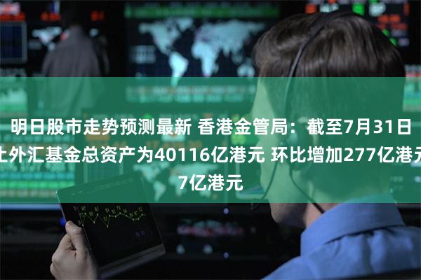 明日股市走势预测最新 香港金管局：截至7月31日止外汇基金总资产为40116亿港元 环比增加277亿港元