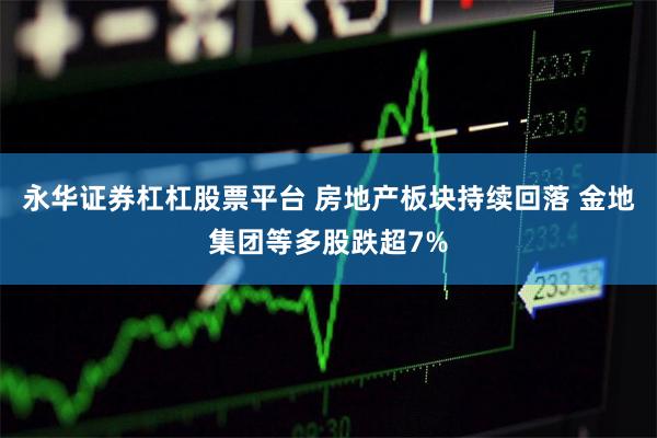 永华证券杠杠股票平台 房地产板块持续回落 金地集团等多股跌超7%