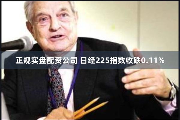 正规实盘配资公司 日经225指数收跌0.11%