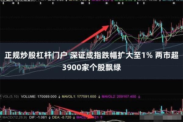 正规炒股杠杆门户 深证成指跌幅扩大至1% 两市超3900家个股飘绿