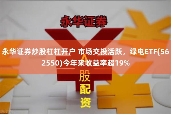 永华证券炒股杠杠开户 市场交投活跃，绿电ETF(562550)今年来收益率超19%