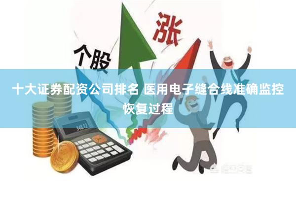 十大证券配资公司排名 医用电子缝合线准确监控恢复过程