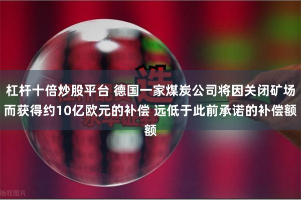 杠杆十倍炒股平台 德国一家煤炭公司将因关闭矿场而获得约10亿欧元的补偿 远低于此前承诺的补偿额