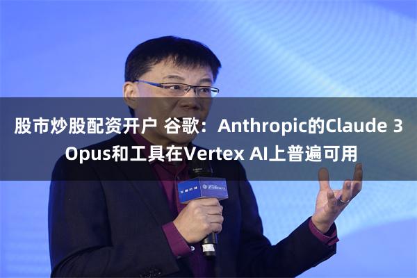 股市炒股配资开户 谷歌：Anthropic的Claude 3 Opus和工具在Vertex AI上普遍可用