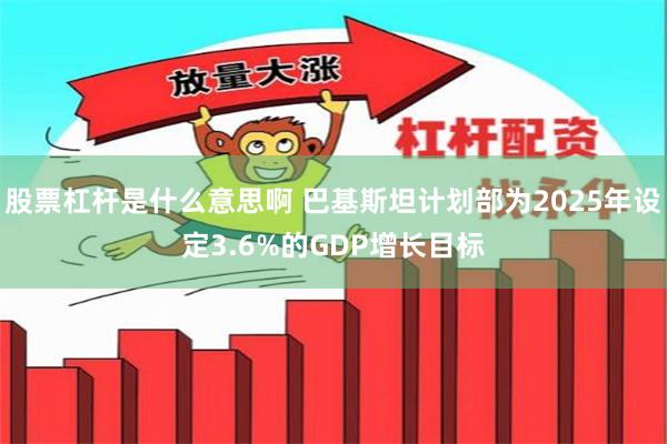 股票杠杆是什么意思啊 巴基斯坦计划部为2025年设定3.6%的GDP增长目标