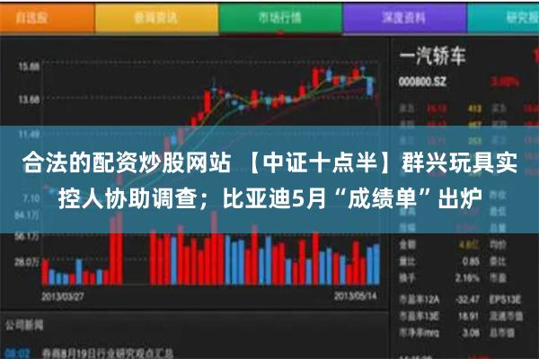 合法的配资炒股网站 【中证十点半】群兴玩具实控人协助调查；比亚迪5月“成绩单”出炉