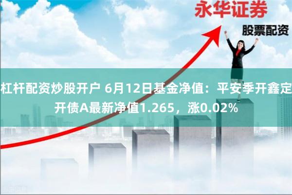 杠杆配资炒股开户 6月12日基金净值：平安季开鑫定开债A最新净值1.265，涨0.02%