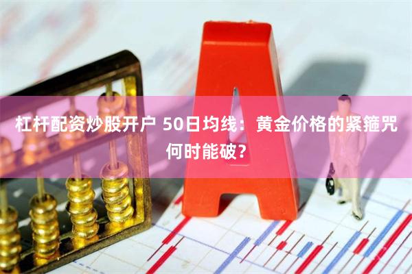 杠杆配资炒股开户 50日均线：黄金价格的紧箍咒何时能破？