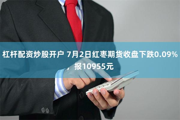 杠杆配资炒股开户 7月2日红枣期货收盘下跌0.09%，报10955元