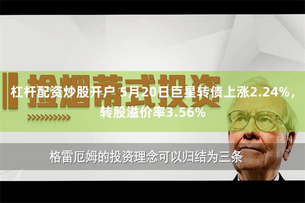 杠杆配资炒股开户 5月20日巨星转债上涨2.24%，转股溢价率3.56%