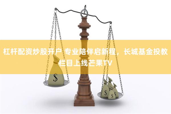 杠杆配资炒股开户 专业陪伴启新程，长城基金投教栏目上线芒果TV