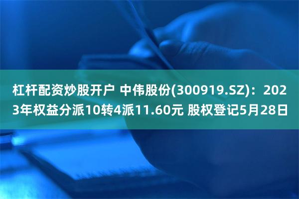 杠杆配资炒股开户 中伟股份(300919.SZ)：2023年权益分派10转4派11.60元 股权登记5月28日