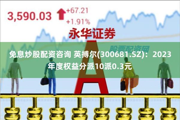 免息炒股配资咨询 英搏尔(300681.SZ)：2023年度权益分派10派0.3元