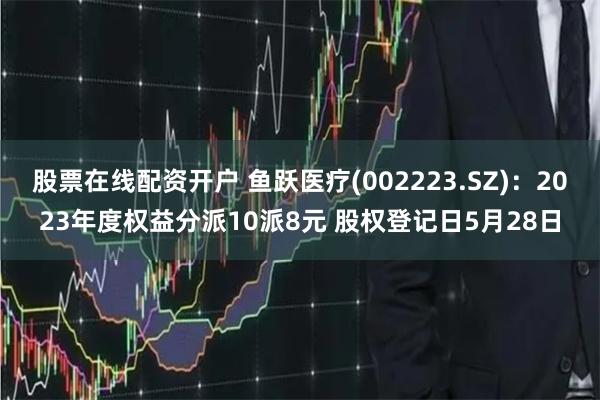 股票在线配资开户 鱼跃医疗(002223.SZ)：2023年度权益分派10派8元 股权登记日5月28日