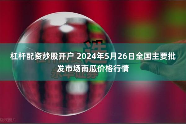 杠杆配资炒股开户 2024年5月26日全国主要批发市场南瓜价