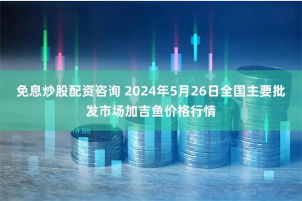 免息炒股配资咨询 2024年5月26日全国主要批发市场加吉鱼