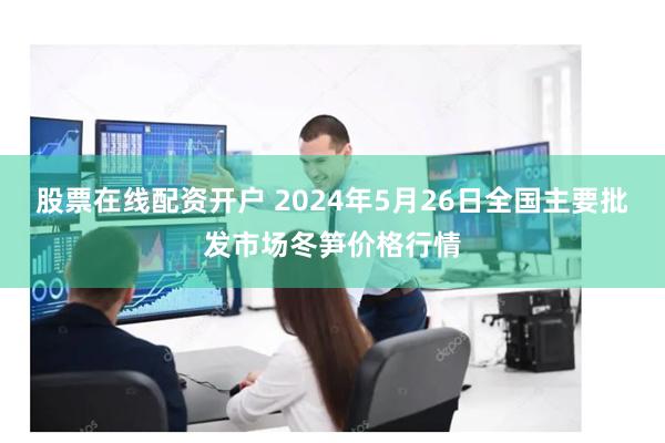 股票在线配资开户 2024年5月26日全国主要批发市场冬笋价