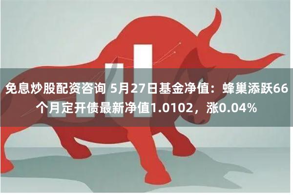 免息炒股配资咨询 5月27日基金净值：蜂巢添跃66个月定开债