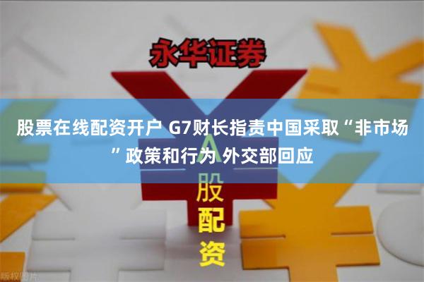 股票在线配资开户 G7财长指责中国采取“非市场”政策和行为 