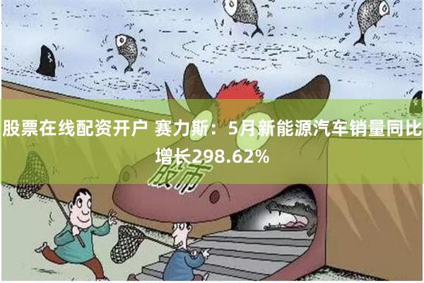 股票在线配资开户 赛力斯：5月新能源汽车销量同比增长298.