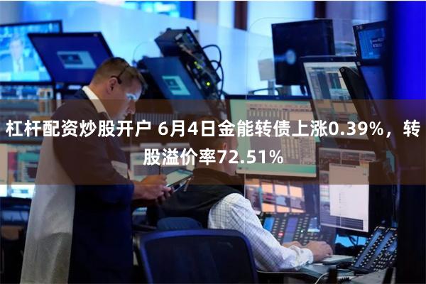 杠杆配资炒股开户 6月4日金能转债上涨0.39%，转股溢价率