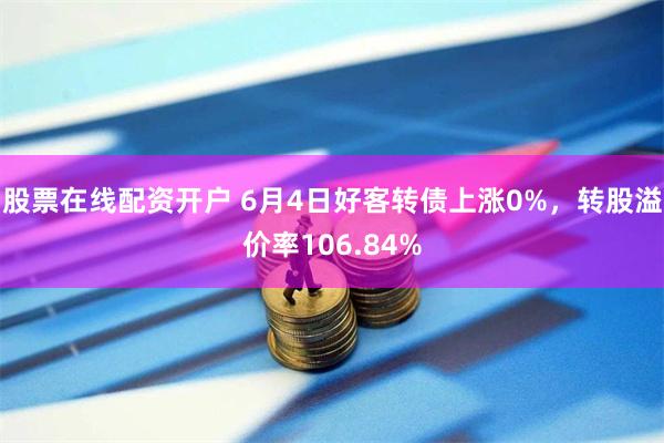 股票在线配资开户 6月4日好客转债上涨0%，转股溢价率106