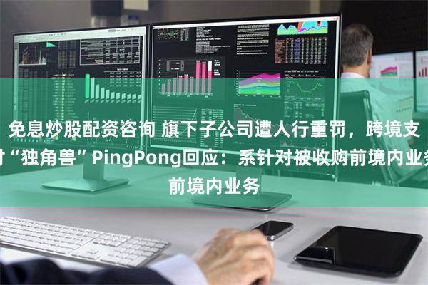 免息炒股配资咨询 旗下子公司遭人行重罚，跨境支付“独角兽”PingPong回应：系针对被收购前境内业务