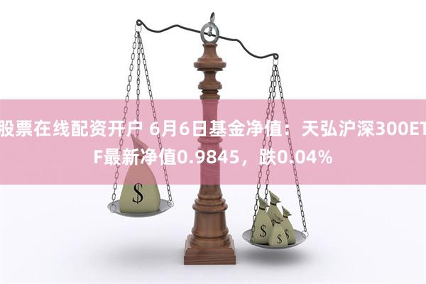 股票在线配资开户 6月6日基金净值：天弘沪深300ETF最新净值0.9845，跌0.04%