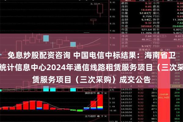 免息炒股配资咨询 中国电信中标结果：海南省卫生健康委员会统计信息中心2024年通信线路租赁服务项目（三次采购）成交公告