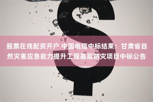 股票在线配资开户 中国电信中标结果：甘肃省自然灾害应急能力提升工程基层防灾项目中标公告