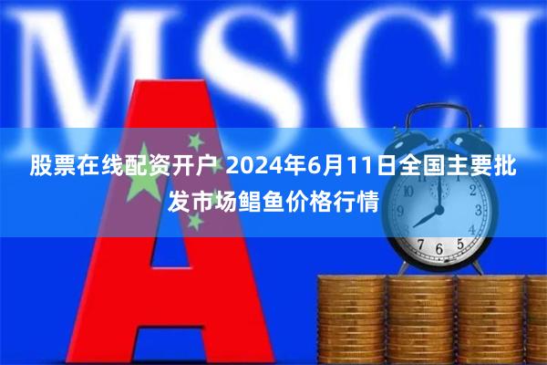 股票在线配资开户 2024年6月11日全国主要批发市场鲳鱼价格行情