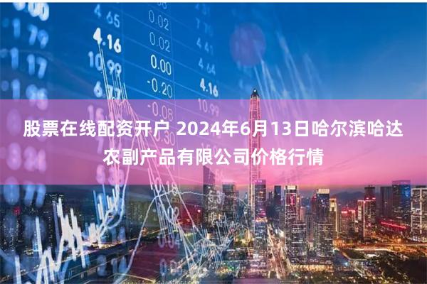 股票在线配资开户 2024年6月13日哈尔滨哈达农副产品有限公司价格行情