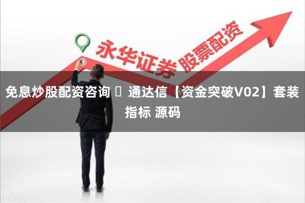 免息炒股配资咨询 ​通达信【资金突破V02】套装指标 源码