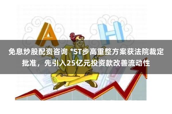 免息炒股配资咨询 *ST步高重整方案获法院裁定批准，先引