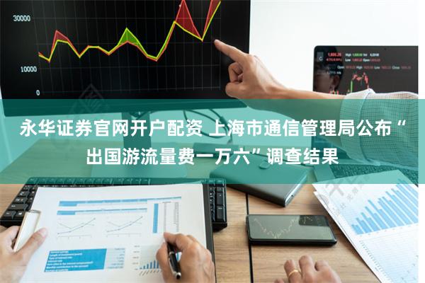 永华证券官网开户配资 上海市通信管理局公布“出国游流量费一万六”调查结果