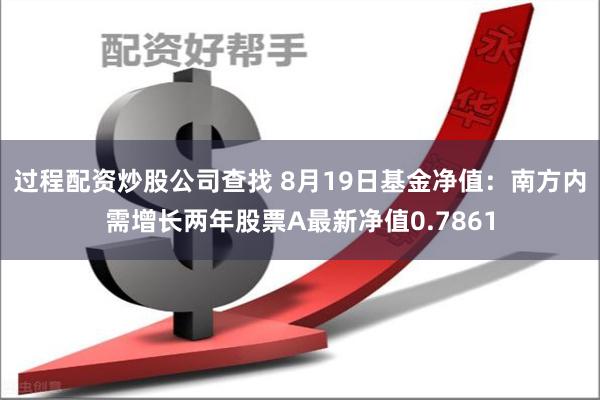 过程配资炒股公司查找 8月19日基金净值：南方内需增长两年股票A最新净值0.7861