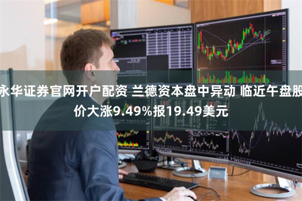 永华证券官网开户配资 兰德资本盘中异动 临近午盘股价大涨9.49%报19.49美元