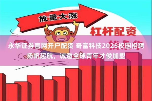 永华证券官网开户配资 奇富科技2025校园招聘扬帆起航，诚邀全球青年才俊加盟