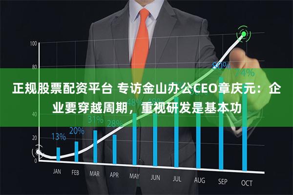 正规股票配资平台 专访金山办公CEO章庆元：企业要穿越周期，重视研发是基本功