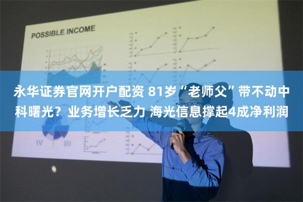 永华证券官网开户配资 81岁“老师父”带不动中科曙光？业务增长乏力 海光信息撑起4成净利润