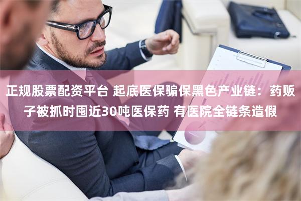 正规股票配资平台 起底医保骗保黑色产业链：药贩子被抓时囤近30吨医保药 有医院全链条造假