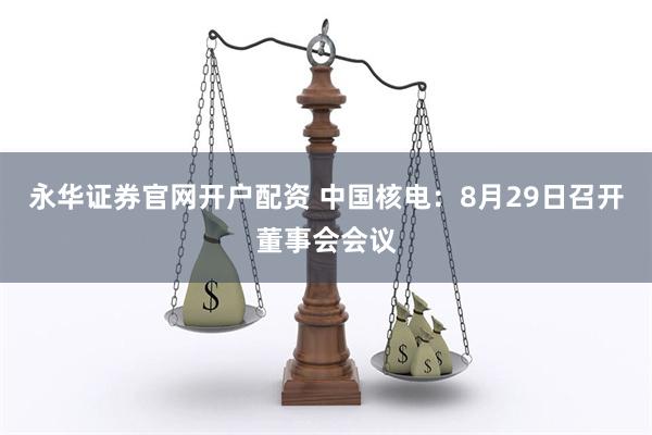 永华证券官网开户配资 中国核电：8月29日召开董事会会议