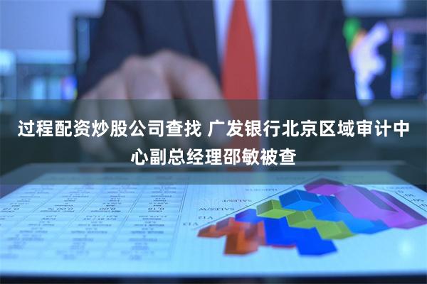 过程配资炒股公司查找 广发银行北京区域审计中心副总经理邵